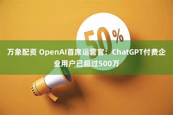万象配资 OpenAI首席运营官：ChatGPT付费企业用户已超过500万
