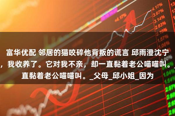 富华优配 邻居的猫咬碎他背叛的谎言 邱雨澄沈宁辰夏采薇 邻居弃猫，我收养了。它对我不亲，却一直黏着老公喵喵叫。_父母_邱小姐_因为