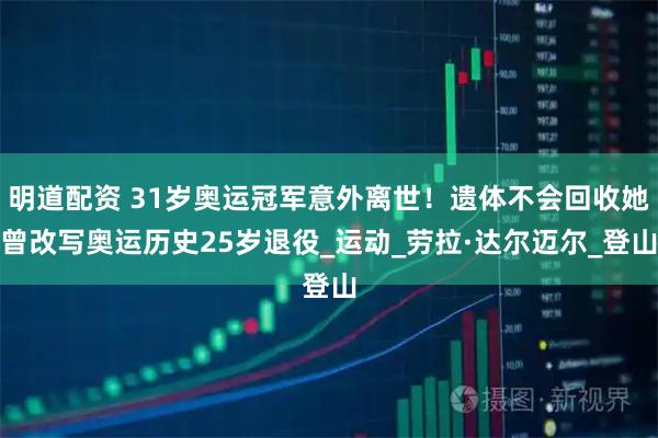 明道配资 31岁奥运冠军意外离世！遗体不会回收她曾改写奥运历史25岁退役_运动_劳拉·达尔迈尔_登山