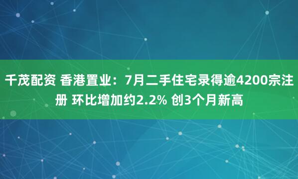 千茂配资 香港置业：7月二手住宅录得逾4200宗注册 环比增加约2.2% 创3个月新高