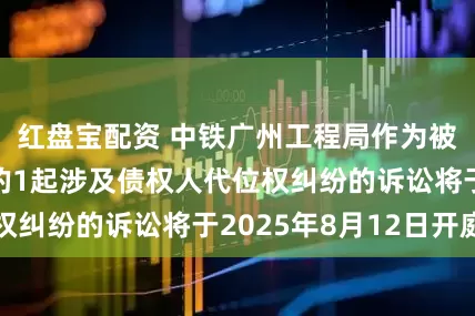 红盘宝配资 中铁广州工程局作为被告/被上诉人的1起涉及债权人代位权纠纷的诉讼将于2025年8月12日开庭