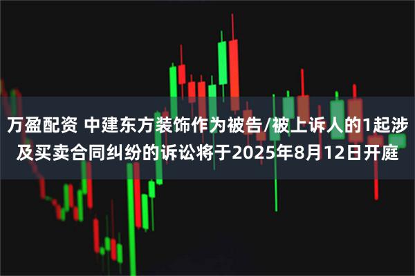万盈配资 中建东方装饰作为被告/被上诉人的1起涉及买卖合同纠纷的诉讼将于2025年8月12日开庭