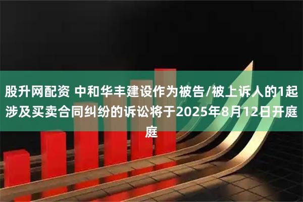 股升网配资 中和华丰建设作为被告/被上诉人的1起涉及买卖合同纠纷的诉讼将于2025年8月12日开庭