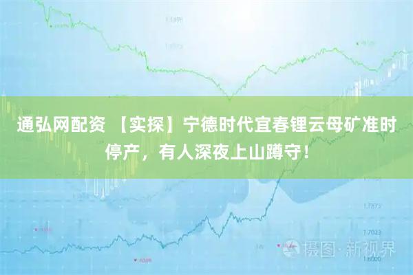 通弘网配资 【实探】宁德时代宜春锂云母矿准时停产，有人深夜上山蹲守！