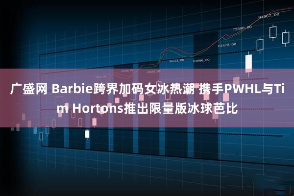 广盛网 Barbie跨界加码女冰热潮 携手PWHL与Tim Hortons推出限量版冰球芭比