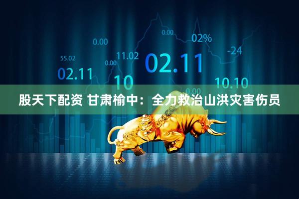 股天下配资 甘肃榆中：全力救治山洪灾害伤员