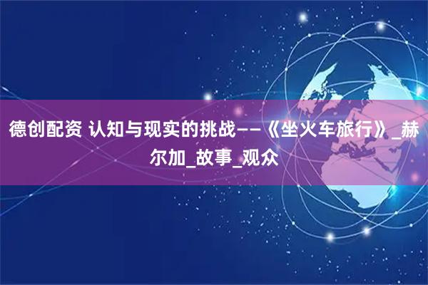 德创配资 认知与现实的挑战——《坐火车旅行》_赫尔加_故事_观众