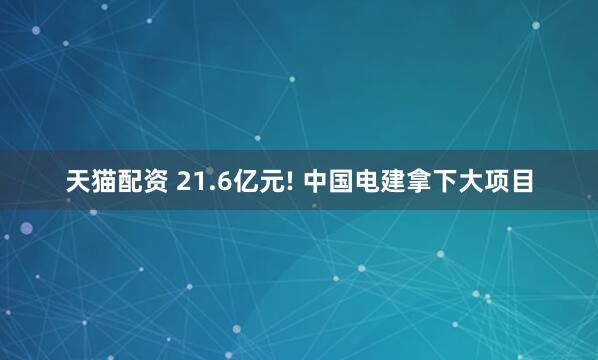 天猫配资 21.6亿元! 中国电建拿下大项目