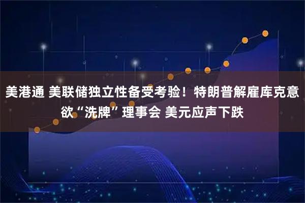 美港通 美联储独立性备受考验！特朗普解雇库克意欲“洗牌”理事会 美元应声下跌