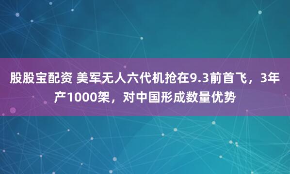 股股宝配资 美军无人六代机抢在9.3前首飞，3年产1000架，对中国形成数量优势