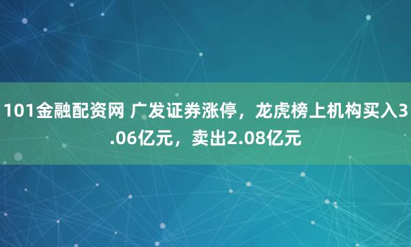 101金融配资网 广发证券涨停，龙虎榜上机构买入3.06亿元，卖出2.08亿元