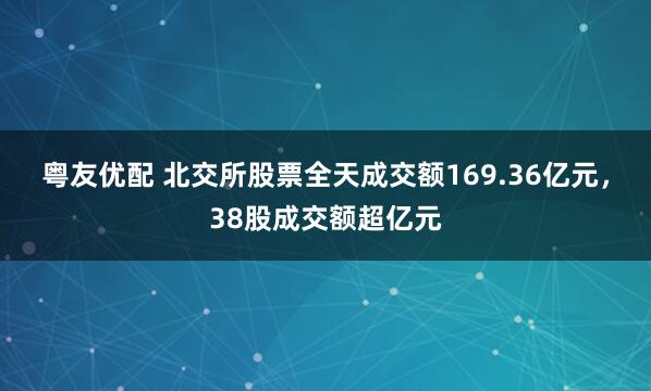 粤友优配 北交所股票全天成交额169.36亿元，38股成交额超亿元