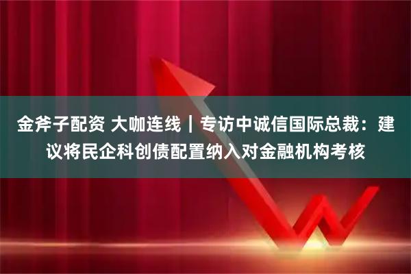 金斧子配资 大咖连线｜专访中诚信国际总裁：建议将民企科创债配置纳入对金融机构考核