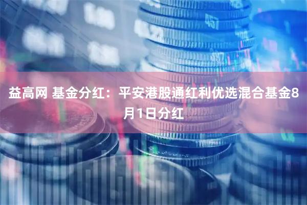 益高网 基金分红：平安港股通红利优选混合基金8月1日分红
