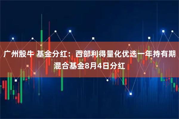 广州股牛 基金分红：西部利得量化优选一年持有期混合基金8月4日分红