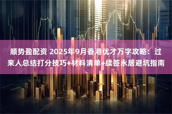 顺势盈配资 2025年9月香港优才万字攻略：过来人总结打分技巧+材料清单+续签永居避坑指南