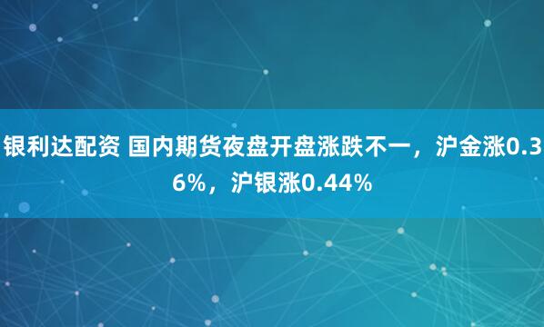 银利达配资 国内期货夜盘开盘涨跌不一，沪金涨0.36%，沪银涨0.44%