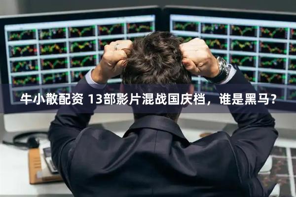 牛小散配资 13部影片混战国庆档，谁是黑马？
