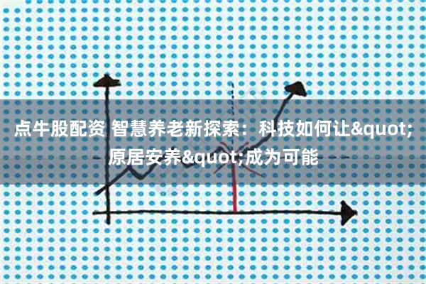 点牛股配资 智慧养老新探索：科技如何让"原居安养"成为可能