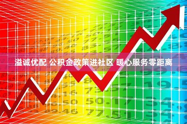 溢诚优配 公积金政策进社区 暖心服务零距离