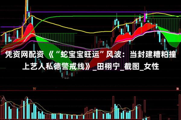 凭资网配资 《“蛇宝宝旺运”风波：当封建糟粕撞上艺人私德警戒线》_田栩宁_截图_女性