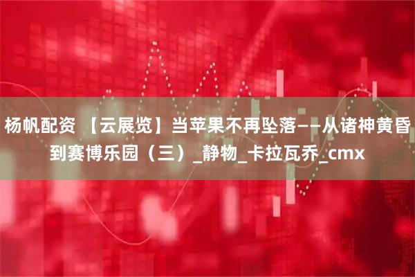 杨帆配资 【云展览】当苹果不再坠落——从诸神黄昏到赛博乐园（三）_静物_卡拉瓦乔_cmx