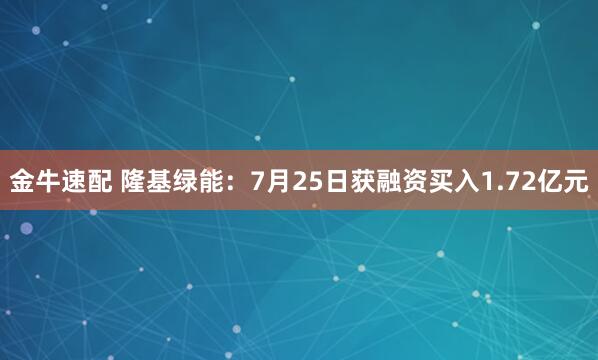 金牛速配 隆基绿能：7月25日获融资买入1.72亿元