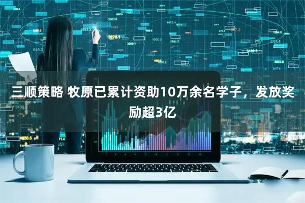 三顺策略 牧原已累计资助10万余名学子，发放奖励超3亿
