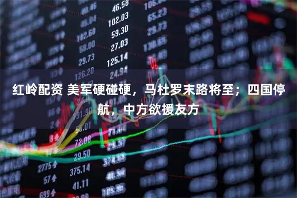 红岭配资 美军硬碰硬，马杜罗末路将至；四国停航，中方欲援友方