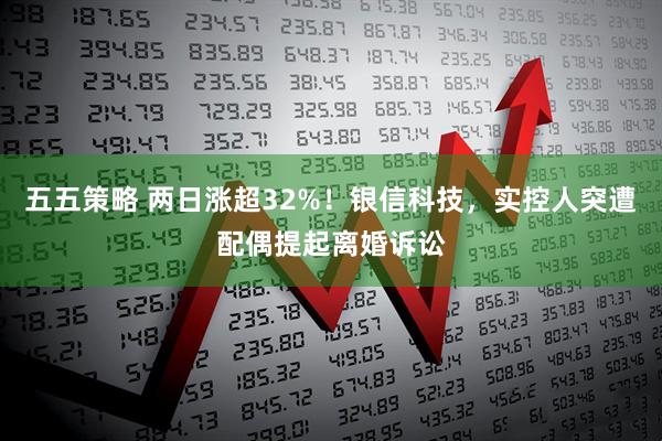 五五策略 两日涨超32%！银信科技，实控人突遭配偶提起离婚诉讼